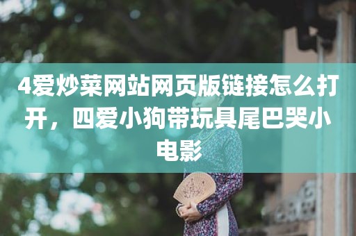 4爱炒菜网站网页版链接怎么打开，四爱小狗带玩具尾巴哭小电影