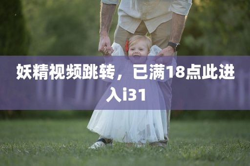 妖精视频跳转，已满18点此进入i31