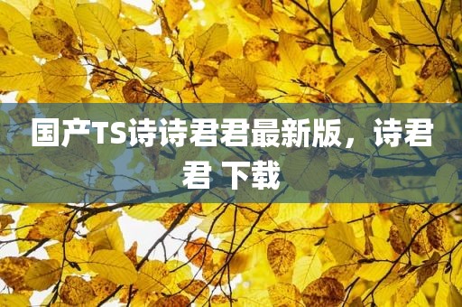 国产TS诗诗君君最新版，诗君君 下载