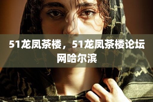 51龙凤茶楼，51龙凤茶楼论坛网哈尔滨