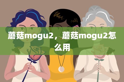 蘑菇mogu2，蘑菇mogu2怎么用