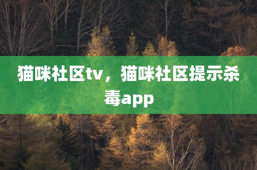 猫咪社区tv，猫咪社区提示杀毒app