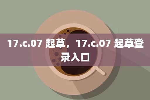 17.c.07 起草，17.c.07 起草登录入口