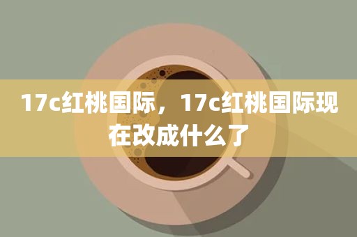 17c红桃国际，17c红桃国际现在改成什么了