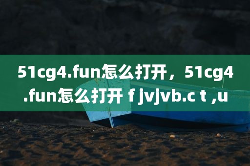 51cg4.fun怎么打开，51cg4.fun怎么打开 f jvjvb.c t ,u