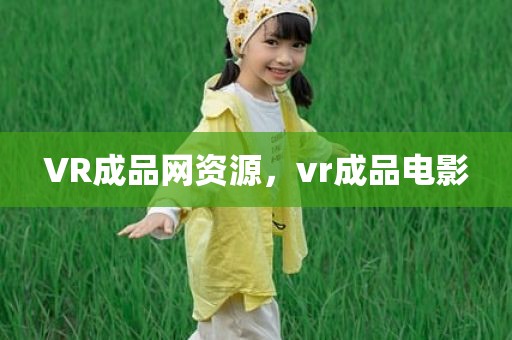 VR成品网资源，vr成品电影