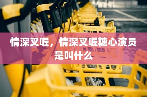情深叉喔，情深叉喔糖心演员是叫什么