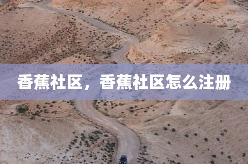 香蕉社区，香蕉社区怎么注册