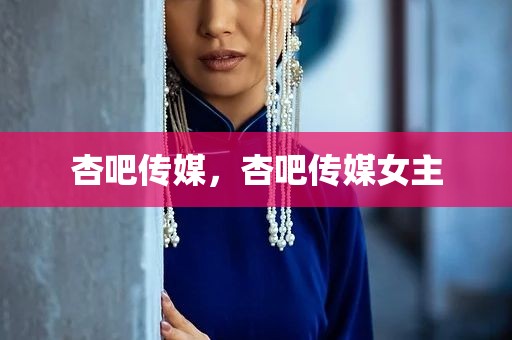 杏吧传媒，杏吧传媒女主