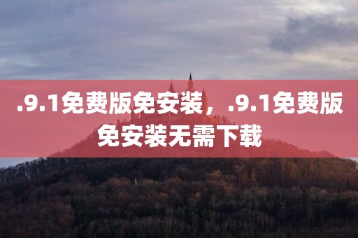 .9.1免费版免安装，.9.1免费版免安装无需下载