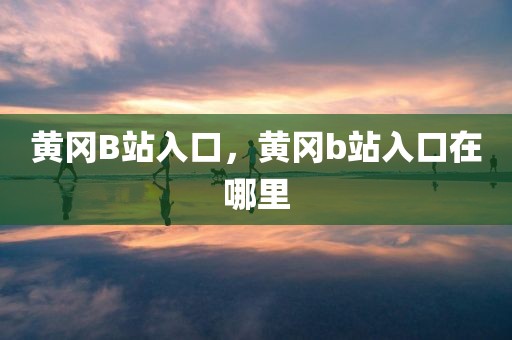 黄冈B站入口，黄冈b站入口在哪里