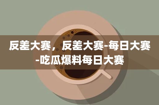反差大赛，反差大赛-每日大赛-吃瓜爆料每日大赛