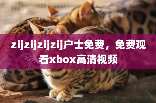 zijzijzijzij户士免费，免费观看xbox高清视频