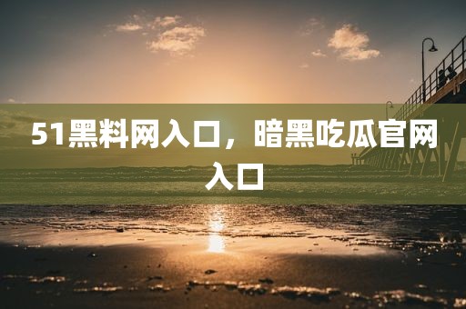 51黑料网入口，暗黑吃瓜官网入口