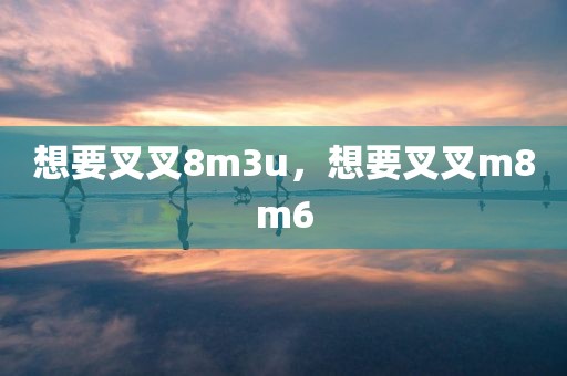 想要叉叉8m3u，想要叉叉m8m6