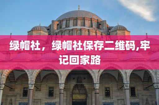 绿帽社，绿帽社保存二维码,牢记回家路