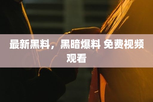 最新黑料，黑暗爆料 免费视频观看