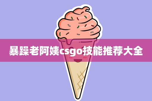 暴躁老阿姨csgo技能推荐大全