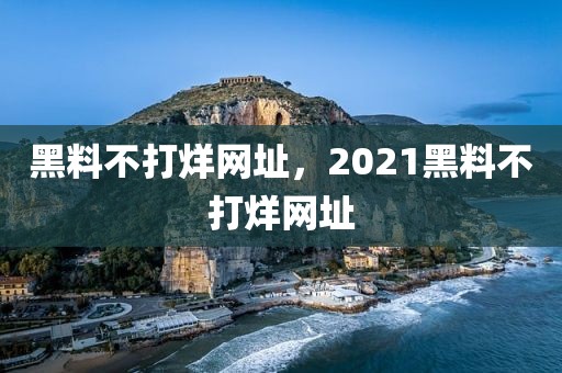 黑料不打烊网址，2021黑料不打烊网址