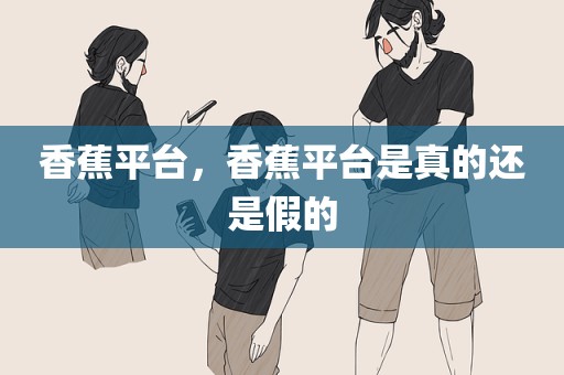 香蕉平台，香蕉平台是真的还是假的