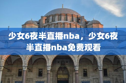 少女6夜半直播nba，少女6夜半直播nba免费观看
