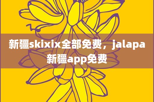 新疆skixix全部免费，jalapa新疆app免费