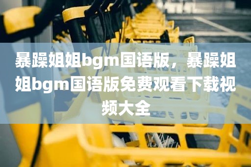 暴躁姐姐bgm国语版，暴躁姐姐bgm国语版免费观看下载视频大全