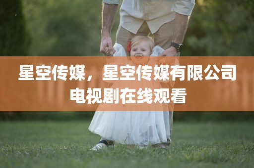 星空传媒，星空传媒有限公司电视剧在线观看