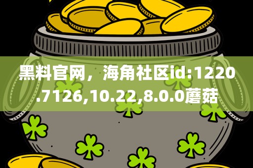 黑料官网，海角社区id:1220.7126,10.22,8.0.0蘑菇
