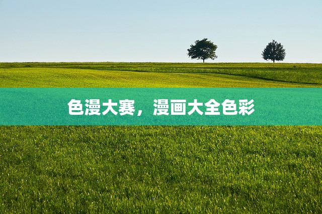 色漫大赛，漫画大全色彩