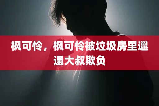 枫可怜，枫可怜被垃圾房里邋遢大叔欺负