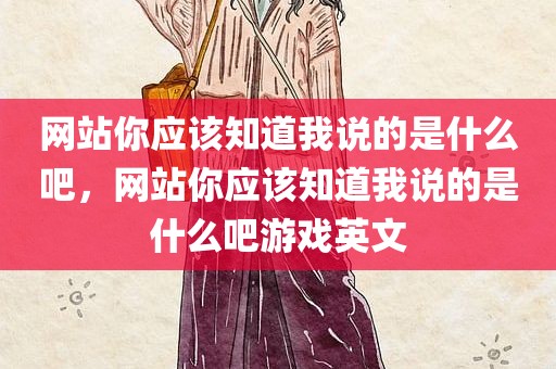 网站你应该知道我说的是什么吧，网站你应该知道我说的是什么吧游戏英文