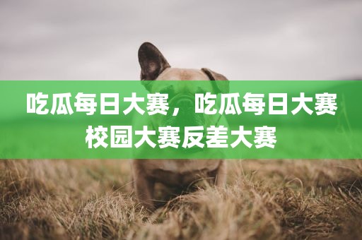 吃瓜每日大赛，吃瓜每日大赛校园大赛反差大赛