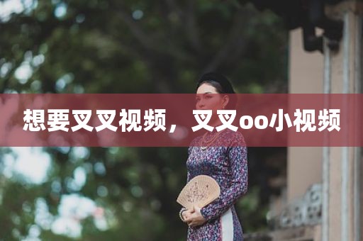 想要叉叉视频，叉叉oo小视频
