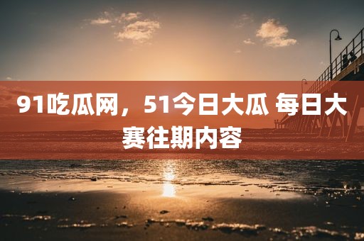 91吃瓜网，51今日大瓜 每日大赛往期内容