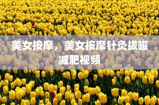 美女按摩，美女按摩针灸拔罐减肥视频