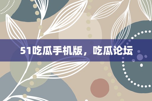 51吃瓜手机版，吃瓜论坛