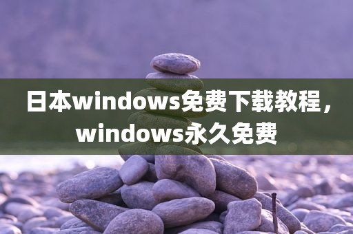日本windows免费下载教程，windows永久免费