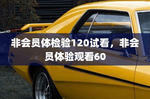 非会员体检验120试看，非会员体验观看60