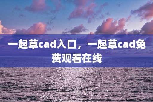 一起草cad入口，一起草cad免费观看在线