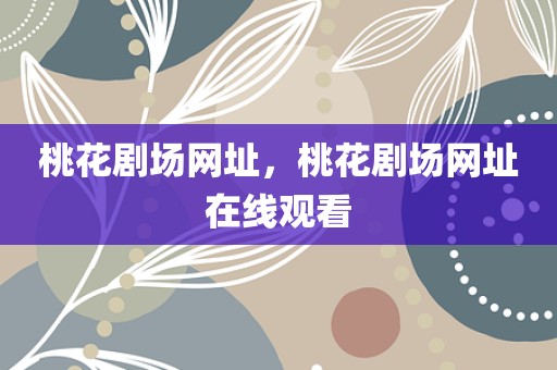 桃花剧场网址，桃花剧场网址在线观看