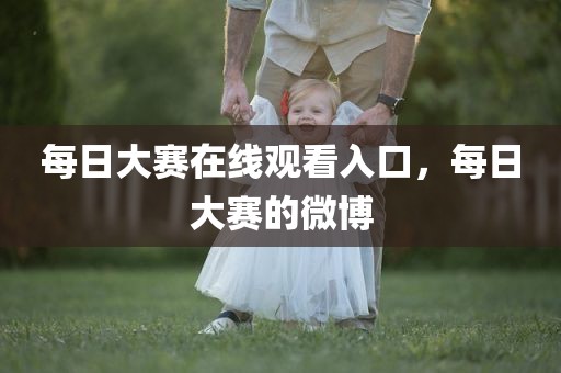 每日大赛在线观看入口，每日大赛的微博