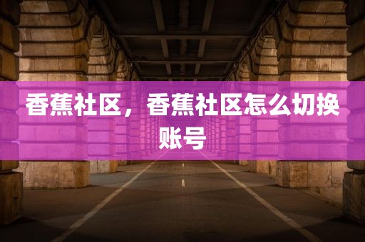 香蕉社区，香蕉社区怎么切换账号