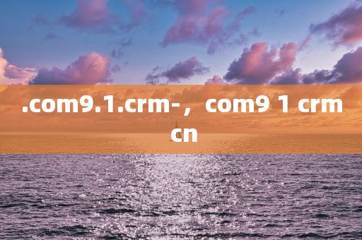 .com9.1.crm-，com9 1 crm cn