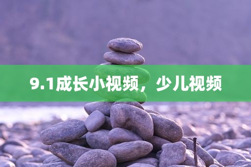 9.1成长小视频，少儿视频