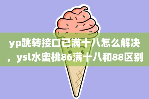 yp跳转接口已满十八怎么解决，ysl水蜜桃86满十八和88区别
