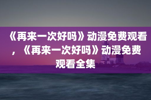 《再来一次好吗》动漫免费观看，《再来一次好吗》动漫免费观看全集