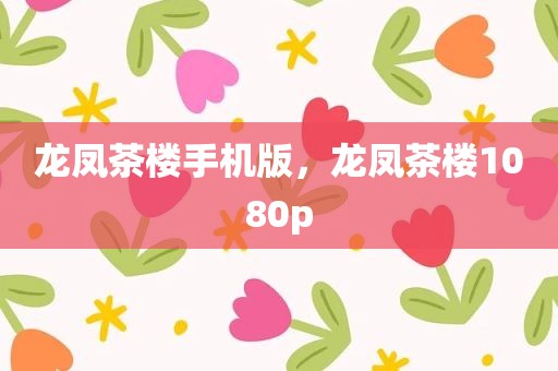龙凤茶楼手机版，龙凤茶楼1080p