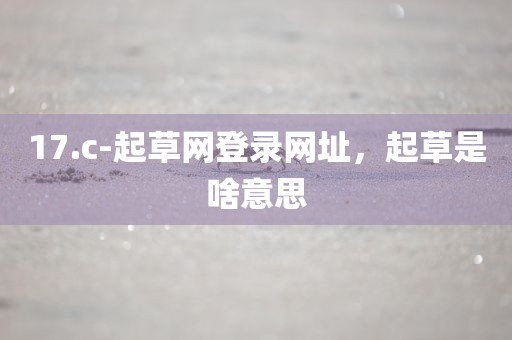 17.c-起草网登录网址，起草是啥意思