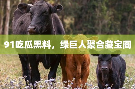 91吃瓜黑料，绿巨人聚合藏宝阁